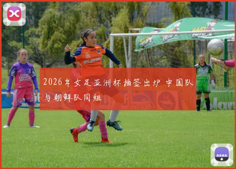 2026年女足亚洲杯抽签出炉 中国队与朝鲜队同组