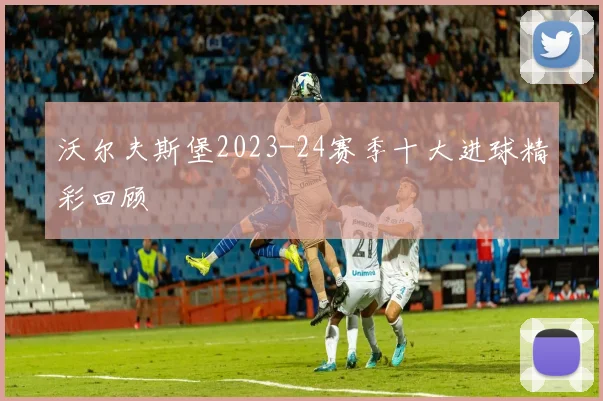 沃尔夫斯堡2023-24赛季十大进球精彩回顾