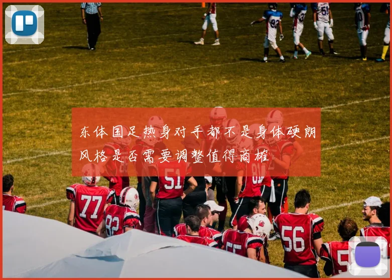 东体国足热身对手都不是身体硬朗风格是否需要调整值得商榷