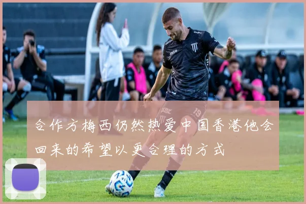 合作方梅西仍然热爱中国香港他会回来的希望以更合理的方式