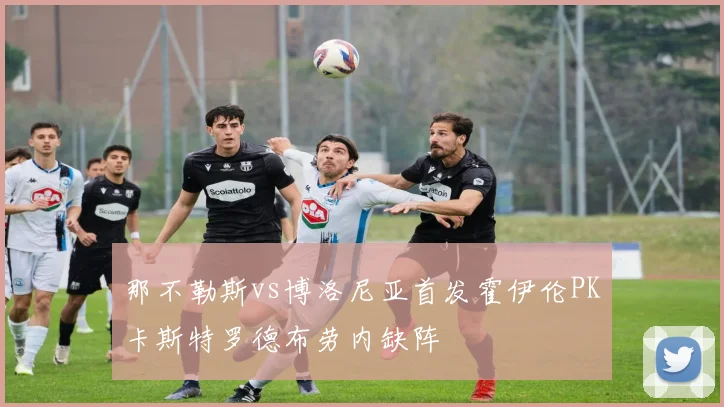 那不勒斯vs博洛尼亚首发霍伊伦PK卡斯特罗德布劳内缺阵