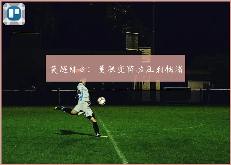 英超综合：曼联变阵力压利物浦
