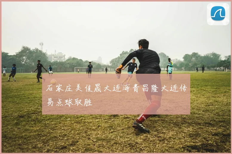 石家庄美佳晟大连海青昌隆大连传易点球取胜