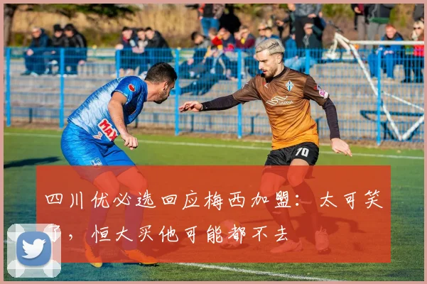 四川优必选回应梅西加盟：太可笑了，恒大买他可能都不去