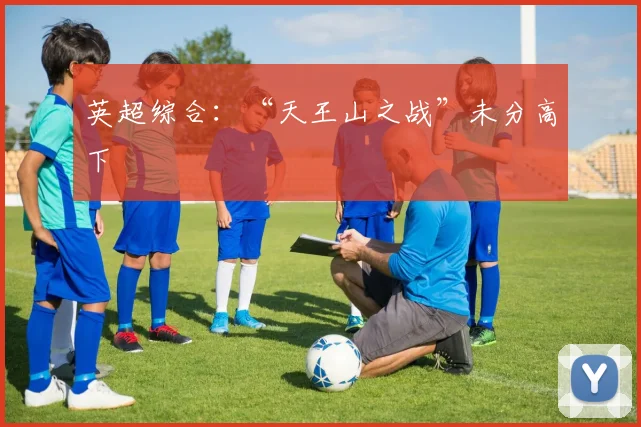 英超综合：“天王山之战”未分高下
