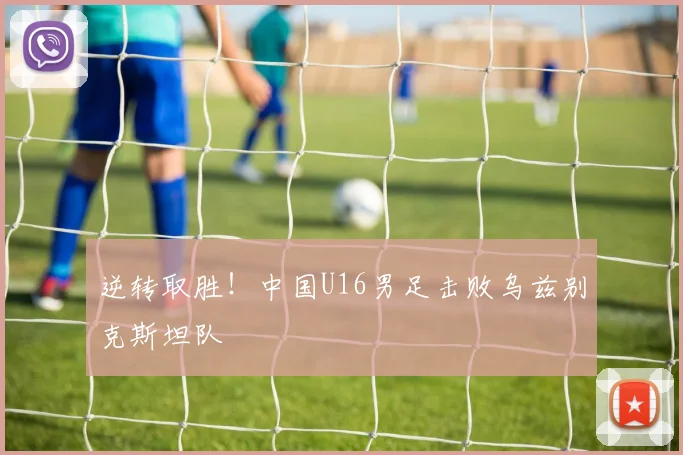 逆转取胜！中国U16男足击败乌兹别克斯坦队