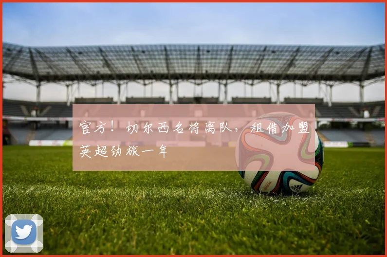 官方！切尔西名将离队，租借加盟英超劲旅一年