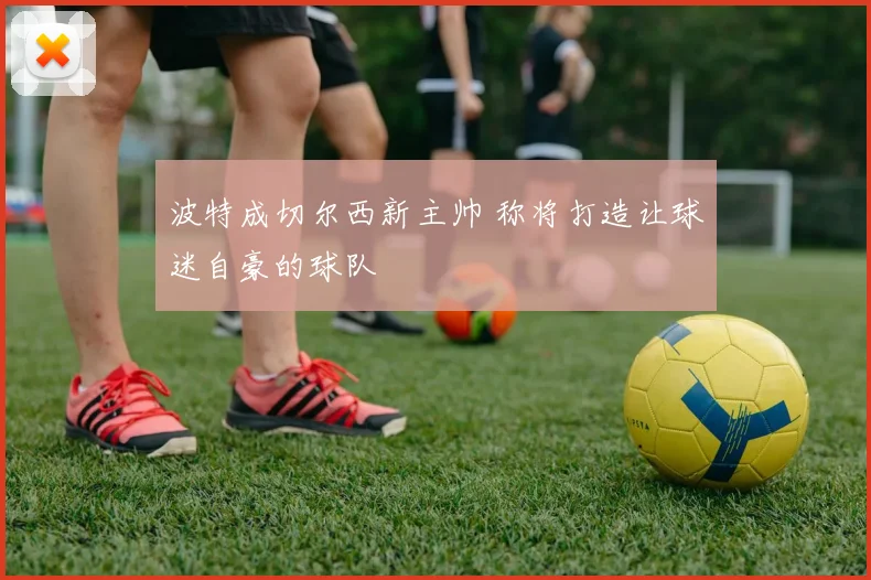 波特成切尔西新主帅 称将打造让球迷自豪的球队