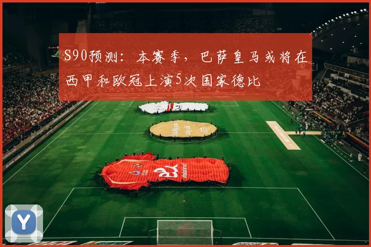 S90预测：本赛季，巴萨皇马或将在西甲和欧冠上演5次国家德比