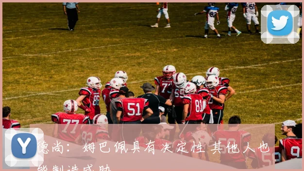 德尚：姆巴佩具有决定性 其他人也能制造威胁