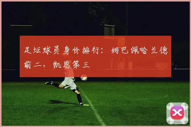 足坛球员身价排行：姆巴佩哈兰德前二，凯恩第三