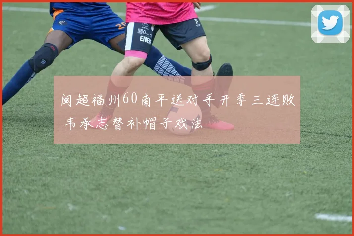 闽超福州60南平送对手开季三连败 韦承志替补帽子戏法