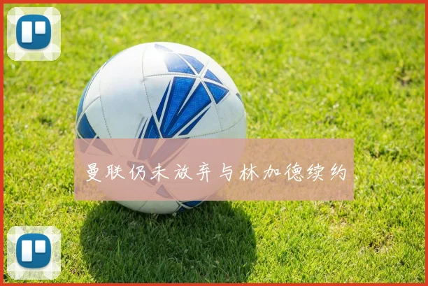 曼联仍未放弃与林加德续约