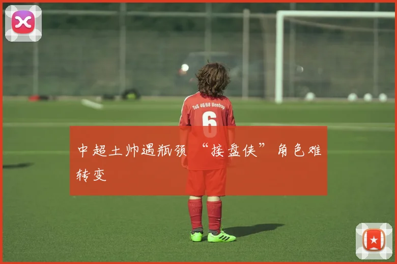 中超土帅遇瓶颈 “接盘侠”角色难转变